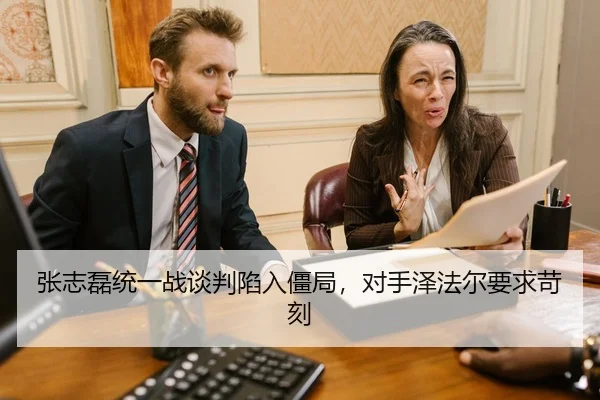 张志磊统一战谈判陷入僵局，对手泽法尔要求苛刻