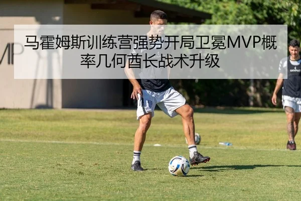 马霍姆斯训练营强势开局卫冕MVP概率几何酋长战术升级