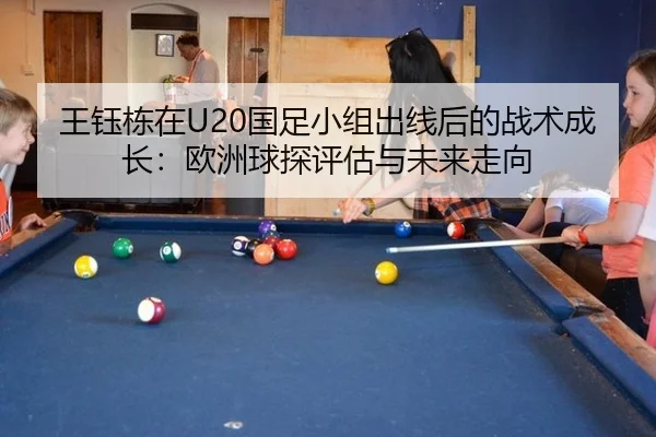 王钰栋在U20国足小组出线后的战术成长：欧洲球探评估与未来走向