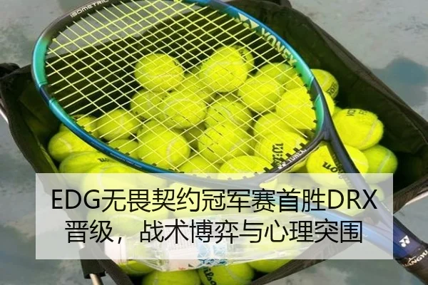 EDG无畏契约冠军赛首胜DRX晋级，战术博弈与心理突围