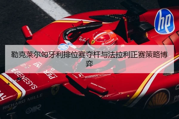 勒克莱尔匈牙利排位赛夺杆与法拉利正赛策略博弈