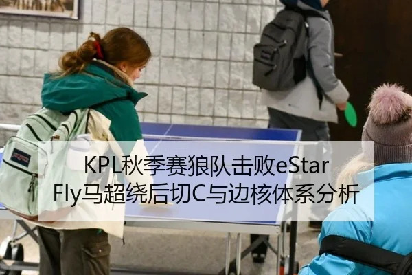 KPL秋季赛狼队击败eStar Fly马超绕后切C与边核体系分析