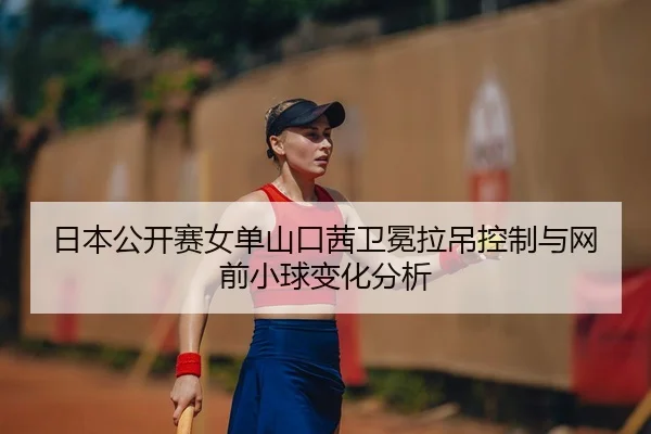 日本公开赛女单山口茜卫冕拉吊控制与网前小球变化分析